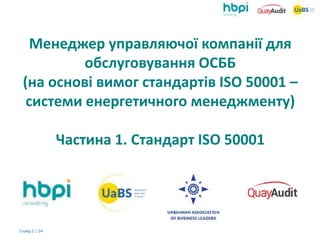 Слайд 1 | 24
Менеджер управляючої компанії для
обслуговування ОСББ
(на основі вимог стандартів ISO 50001 –
системи енергетичного менеджменту)
Частина 1. Стандарт ISO 50001
 