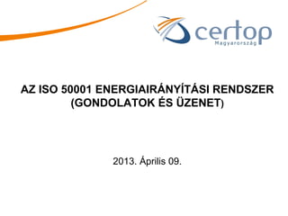 AZ ISO 50001 ENERGIAIRÁNYÍTÁSI RENDSZER
         (GONDOLATOK ÉS ÜZENET)




              2013. Április 09.
 