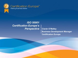 ISO 50001
Certification Europe’s
           Perspective   Ciarán O’Malley
                         Business Development Manager
                         Certification Europe
 
