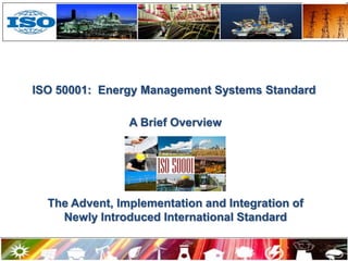 ISO 50001: Energy Management Systems Standard
A Brief Overview
The Advent, Implementation and Integration of
Newly Introduced International Standard
1
 