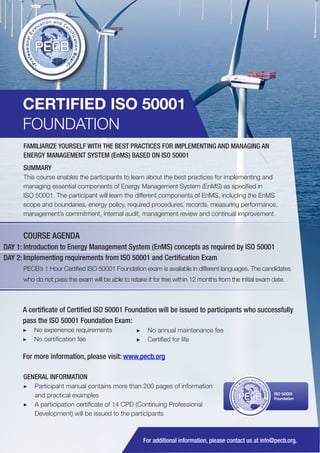CERTIFIED ISO 50001
FOUNDATION
FAMILIARIZE YOURSELF WITH THE BEST PRACTICES FOR IMPLEMENTING AND MANAGING AN
ENERGY MANAGEMENT SYSTEM (EnMS) BASED ON ISO 50001
SUMMARY
This course enables the participants to learn about the best practices for implementing and
managing essential components of Energy Management System (EnMS) as specified in
ISO 50001. The participant will learn the different components of EnMS, including the EnMS
scope and boundaries, energy policy, required procedures, records, measuring performance,
management’s commitment, internal audit, management review and continual improvement.

COURSE AGENDA
DAY 1: Introduction to Energy Management System (EnMS) concepts as required by ISO 50001
DAY 2: Implementing requirements from ISO 50001 and Certification Exam
PECB’s 1 Hour Certified ISO 50001 Foundation exam is available in different languages. The candidates
who do not pass the exam will be able to retake it for free within 12 months from the initial exam date.

A certificate of Certified ISO 50001 Foundation will be issued to participants who successfully
pass the ISO 50001 Foundation Exam:
▶▶ No experience requirements
▶▶ No certification fee

▶▶ No annual maintenance fee
▶▶ Certified for life

For more information, please visit: www.pecb.org
GENERAL INFORMATION
▶▶ Participant manual contains more than 200 pages of information
and practical examples
▶▶ A participation certificate of 14 CPD (Continuing Professional
Development) will be issued to the participants

PECB

ISO 50001
Foundation

For additional information, please contact us at info@pecb.org.

 