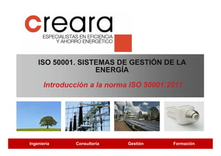 ISO 50001. SISTEMAS DE GESTIÓN DE LA
ENERGÍA
Introducción a la norma ISO 50001:2011
Ingeniería Consultoría Gestión Formación
ISO 50001. SISTEMAS DE GESTIÓN DE LA
ENERGÍA
Introducción a la norma ISO 50001:2011
 