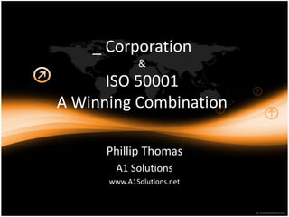 _ Corporation
&
ISO 50001
A Winning Combination
Phillip Thomas
A1 Solutions
www.A1Solutions.net
 