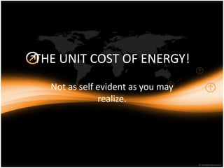 THE UNIT COST OF ENERGY!
Not as self evident as you may
realize.
 