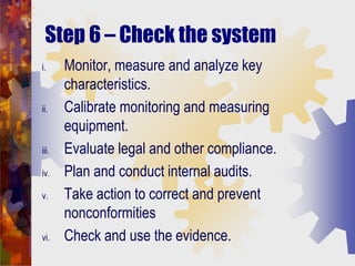 Step 6 – Check the system
i. Monitor, measure and analyze key
characteristics.
ii. Calibrate monitoring and measuring
equi...