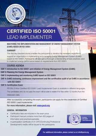 CERTIFIED ISO 50001
LEAD IMPLEMENTER
MASTERING THE IMPLEMENTATION AND MANAGEMENT OF ENERGY MANAGEMENT SYSTEM
(EnMS) BASED ON ISO 50001
SUMMARY
This five-day intensive course enables the participants to develop the necessary expertise to
support an organization in implementing and managing Energy Management System (EnMS)
based on ISO 50001. Participants will also gain a thorough understanding of best practices used
to implement energy performance based on requirements from ISO 50001.

COURSE AGENDA
DAY 1: Introduction to ISO 50001 and initiation of Energy Management System (EnMS)
DAY 2: Planning the Energy Management System
DAY 3: Implementing and monitoring EnMS based on ISO 50001
DAY 4: EnMS reviewing, continuous improvement and the certification audit of an EnMS in accordance
with ISO 50001
DAY 5: Certification Exam
PECB’s 3 Hour Certified ISO 50001 Lead Implementer Exam is available in different languages.
The candidates who do not pass the exam will be able to retake it for free within 12 months from the
initial exam date.
After successfully completing the exam, participants can apply for the credentials of Certified
ISO 50001 Lead Implementer.

For more information, please visit: www.pecb.org
GENERAL INFORMATION
▶▶ Certification fees are included in the exam price
▶▶ Participant manual contains more than 450 pages of
information and practical examples
▶▶ A participation certificate of 31 CPD (Continuing Professional
Development) credits will be issued to the participants

PECB

Certified
ISO 50001
Lead Implementer

For additional information, please contact us at info@pecb.org.

 
