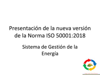 Presentación de la nueva versión
de la Norma ISO 50001:2018
Sistema de Gestión de la
Energía
 