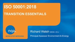 ISO 50001:2018
TRANSITION ESSENTIALS
Richard Walsh MIEMA CEnv
Principal Assessor Environment & Energy
 