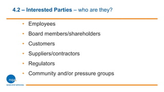 4.2 – Interested Parties – who are they?
• Employees
• Board members/shareholders
• Customers
• Suppliers/contractors
• Regulators
• Community and/or pressure groups
 
