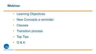 Webinar
• Learning Objectives
• New Concepts a reminder
• Clauses
• Transition process
• Top Tips
• Q & A
 