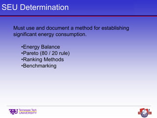 SEU Determination
Must use and document a method for establishing
significant energy consumption.
•Energy Balance
•Pareto (80 / 20 rule)
•Ranking Methods
•Benchmarking
 