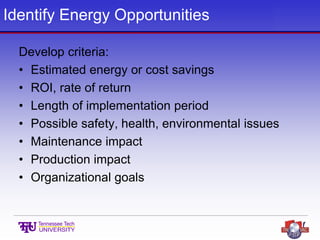 Identify Energy Opportunities
Develop criteria:
• Estimated energy or cost savings
• ROI, rate of return
• Length of implementation period
• Possible safety, health, environmental issues
• Maintenance impact
• Production impact
• Organizational goals
 