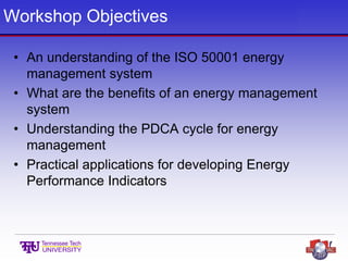 Workshop Objectives
• An understanding of the ISO 50001 energy
management system
• What are the benefits of an energy management
system
• Understanding the PDCA cycle for energy
management
• Practical applications for developing Energy
Performance Indicators
 