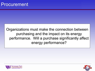 Procurement
Organizations must make the connection between
purchasing and the impact on its energy
performance. Will a purchase significantly affect
energy performance?
 