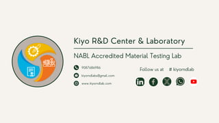 Kiyo R&D Center & Laboratory
9087686986
kiyorndlabs@gmail.com
www.kiyorndlab.com
Follow us at
NABL Accredited Material Testing Lab
# kiyorndlab
 