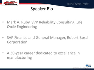 Speaker Bio
• Mark A. Ruby, SVP Reliability Consulting, Life
Cycle Engineering
• SVP Finance and General Manager, Robert Bosch
Corporation
• A 30-year career dedicated to excellence in
manufacturing
 