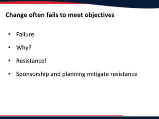 Change often fails to meet objectives
• Failure
• Why?
• Resistance!
• Sponsorship and planning mitigate resistance
 