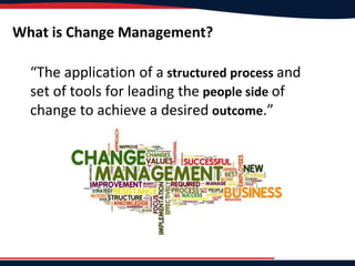 What is Change Management?
“The application of a structured process and
set of tools for leading the people side of
change to achieve a desired outcome.”
 