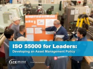 ISO 55000 for Leaders:
Developing an Asset Management Policy
© Life Cycle Engineering
 