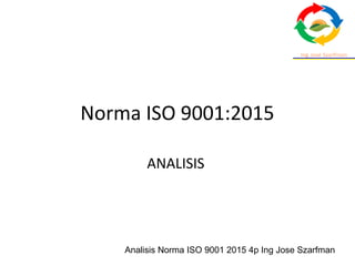 Analisis Norma ISO 9001 2015 4p Ing Jose Szarfman
Norma ISO 9001:2015
ANALISIS
 
