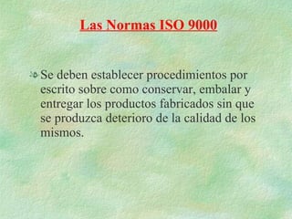 Se deben establecer procedimientos por escrito sobre como conservar, embalar y entregar los productos fabricados sin que se produzca deterioro de la calidad de los mismos. Las Normas ISO 9000 