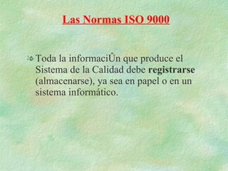 Toda la información que produce el Sistema de la Calidad debe  registrarse  (almacenarse), ya sea en papel o en un sistema informático. Las Normas ISO 9000 