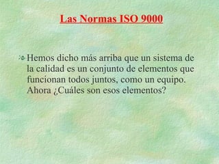 Hemos dicho más arriba que un sistema de la calidad es un conjunto de elementos que funcionan todos juntos, como un equipo. Ahora ¿Cuáles son esos elementos? Las Normas ISO 9000 