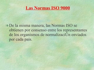De la misma manera, las Normas ISO se obtienen por consenso entre los representantes de los organismos de normalización enviados por cada país. Las Normas ISO 9000 
