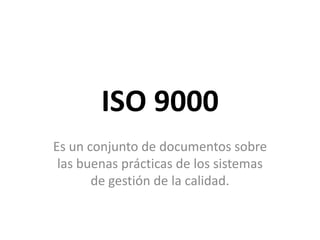 ISO 9000 Es un conjunto de documentos sobre las buenas prácticas de los sistemas de gestión de la calidad. 