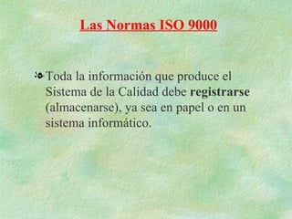 Las Normas ISO 9000


l Toda la información que produce el
  Sistema de la Calidad debe registrarse
  (almacenarse), ya sea en papel o en un
  sistema informático.
 