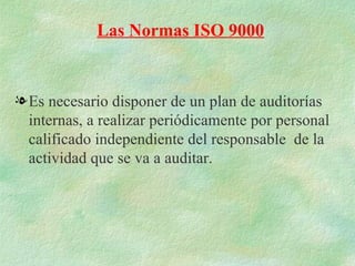 Las Normas ISO 9000


l Es necesario disponer de un plan de auditorías
  internas, a realizar periódicamente por personal
  calificado independiente del responsable de la
  actividad que se va a auditar.
 