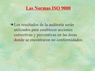 Las Normas ISO 9000


l Los resultados de la auditoría serán
  utilizados para establecer acciones
  correctivas y preventivas en las áreas
  donde se encontraron no conformidades.
 