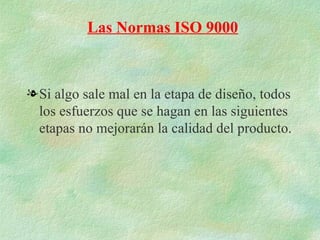 Las Normas ISO 9000



l Si algo sale mal en la etapa de diseño, todos
  los esfuerzos que se hagan en las siguientes
  etapas no mejorarán la calidad del producto.
 