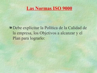 Las Normas ISO 9000


l Debe explicitar la Política de la Calidad de
  la empresa, los Objetivos a alcanzar y el
  Plan para lograrlo:
 