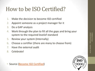 How to be ISO Certified?
1.   Make the decision to become ISO certified
2.   Appoint someone as a project manager for it
3.   Do a GAP analysis
4.   Work through the plan to fill all the gaps and bring your




                                                                                  HT12 DV00G1
                                                                 Jonas Andrén - Mittuniversitetet
     system to the required levelof standard
5.   Review your system (Internally)
6.   Choose a certifier (there are many to choose from)
7.   Have the external audit
8.   Celebrate!



• Source (Become ISO Certified)
 