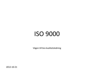ISO 9000
             Vägen till bra kvalitetsledning




2012-10-21
 