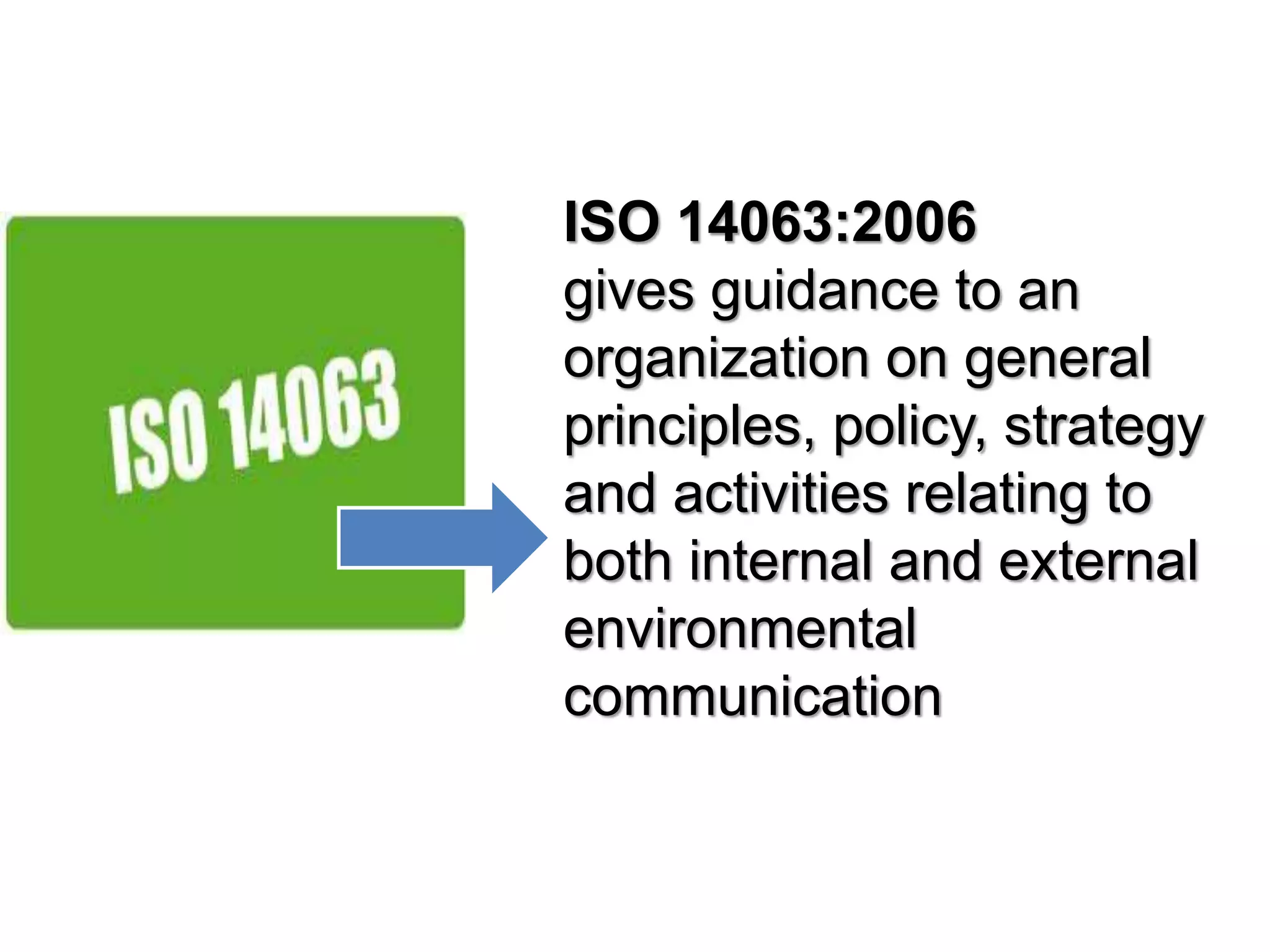 ISO 14063:2006
gives guidance to an
organization on general
principles, policy, strategy
and activities relating to
both internal and external
environmental
communication
 
