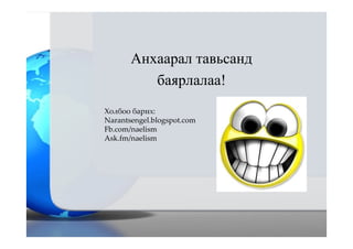 Анхаарал тавьсанд
баярлалаа!
Холбоо барих:
Narantsengel.blogspot.com
Fb.com/naelism
Ask.fm/naelism
 