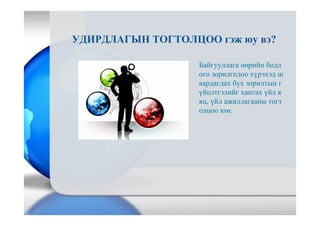 Байгууллага өөрийн бодл
ого зорилгодоо хүрэхэд ш
аардагдах бүх зорилтын г
үйцэтгэлийг хангах үйл я
вц, үйл ажиллагааны тогт
олцоо юм.
УДИРДЛАГЫН ТОГТОЛЦОО гэж юу вэ?
 
