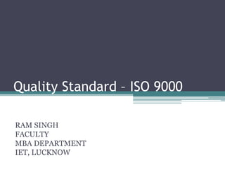 Quality Standard – ISO 9000
RAM SINGH
FACULTY
MBA DEPARTMENT
IET, LUCKNOW
 