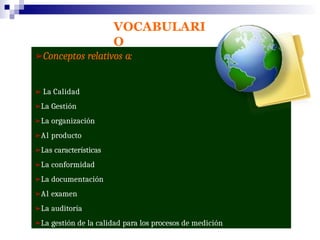 VOCABULARI
O
➢Conceptos relativos a:
➢ La Calidad
➢La Gestión
➢La organización
➢Al producto
➢Las características
➢La conformidad
➢La documentación
➢Al examen
➢La auditoría
➢La gestión de la calidad para los procesos de medición
 
