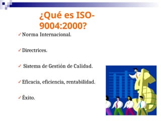 ¿Qué es ISO-
9004:2000?
✓Norma Internacional.
✓Directrices.
✓ Sistema de Gestión de Calidad.
✓Eficacia, eficiencia, rentabilidad.
✓Éxito.
 