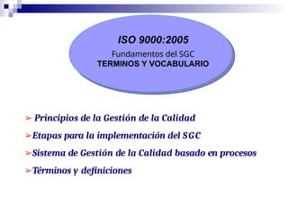 ISO 9000:2005
Fundamentos del SGC
TERMINOS Y VOCABULARIO
➢ Principios de la Gestión de la Calidad
➢Etapas para la implementación del SGC
➢Sistema de Gestión de la Calidad basado en procesos
➢Términos y definiciones
 