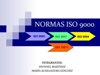 NORMAS ISO 9000
INTEGRANTES:
DIONNEL MARTINEZ
MARÍA AUXILIADORA SÁNCHEZ
ISO 9000 ISO 9001 ISO 9004
ISO 19011
 