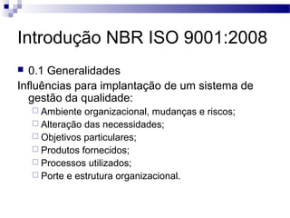 Introdução NBR ISO 9001:2008
 0.1 Generalidades
Influências para implantação de um sistema de
gestão da qualidade:
 Ambiente organizacional, mudanças e riscos;
 Alteração das necessidades;
 Objetivos particulares;
 Produtos fornecidos;
 Processos utilizados;
 Porte e estrutura organizacional.
 