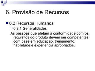 6. Provisão de Recursos
 6.2 Recursos Humanos
6.2.1 Generalidades
As pessoas que afetam a conformidade com os
requisitos do produto devem ser competentes
com base em educação, treinamento,
habilidade e experiência apropriados.
 