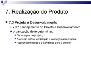 7. Realização do Produto
 7.3 Projeto e Desenvolvimento
 7.3.1 Planejamento do Projeto e Desenvolvimento
A organização deve determinar.
 Os estágios do projeto;
 A análise crítica, verificação e validação apropriados;
 Responsabilidades e autoridades para o projeto.
 