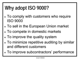 ISO 9000
Why adopt ISO 9000?
To comply with customers who require
ISO 9000
To sell in the European Union market
To compete in domestic markets
To improve the quality system
To minimize repetitive auditing by similar
and different customers
To improve subcontractors’ performance
 
