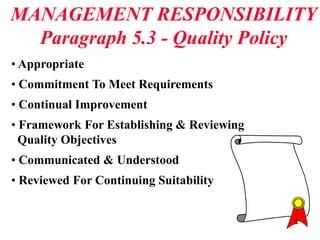MANAGEMENT RESPONSIBILITY
Paragraph 5.3 - Quality Policy
• Appropriate
• Commitment To Meet Requirements
• Continual Improvement
• Framework For Establishing & Reviewing
Quality Objectives
• Communicated & Understood
• Reviewed For Continuing Suitability
 