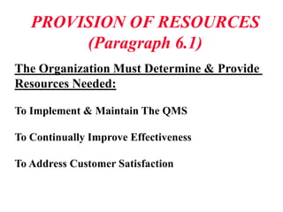 PROVISION OF RESOURCES
(Paragraph 6.1)
The Organization Must Determine & Provide
Resources Needed:
To Implement & Maintain The QMS
To Continually Improve Effectiveness
To Address Customer Satisfaction
 